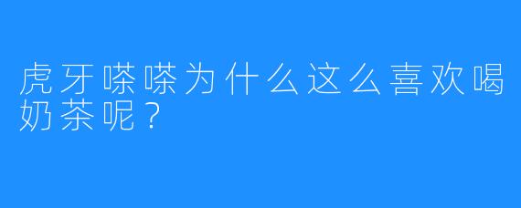 虎牙嗏嗏为什么这么喜欢喝奶茶呢？  