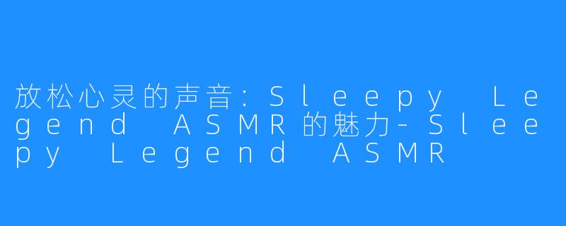 放松心灵的声音：Sleepy Legend ASMR的魅力-Sleepy Legend ASMR