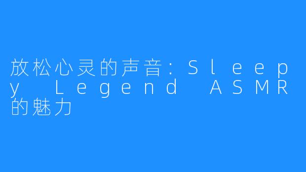 放松心灵的声音：Sleepy Legend ASMR的魅力