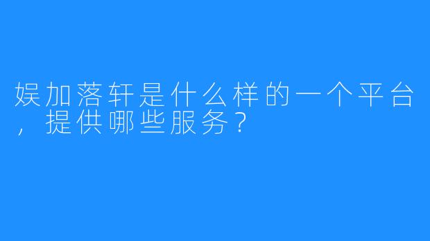 娱加落轩是什么样的一个平台，提供哪些服务？