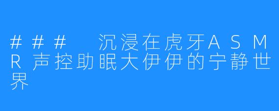 ### 沉浸在虎牙ASMR声控助眠大伊伊的宁静世界