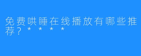 免费哄睡在线播放有哪些推荐？****