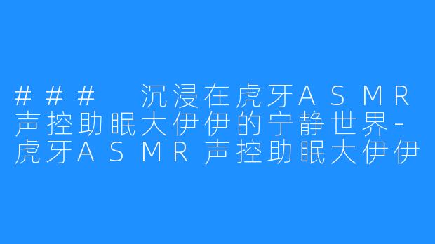 ### 沉浸在虎牙ASMR声控助眠大伊伊的宁静世界-虎牙ASMR声控助眠大伊伊