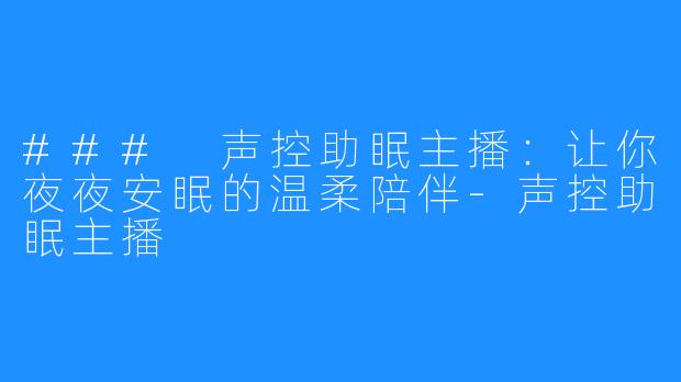 ### 声控助眠主播：让你夜夜安眠的温柔陪伴-声控助眠主播