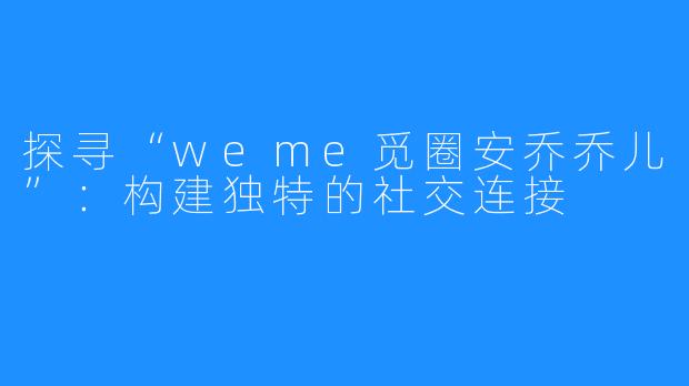 探寻“weme觅圈安乔乔儿”：构建独特的社交连接