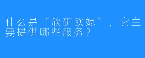 什么是“欣研欧妮”，它主要提供哪些服务？