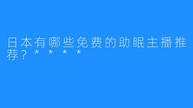 日本有哪些免费的助眠主播推荐？****