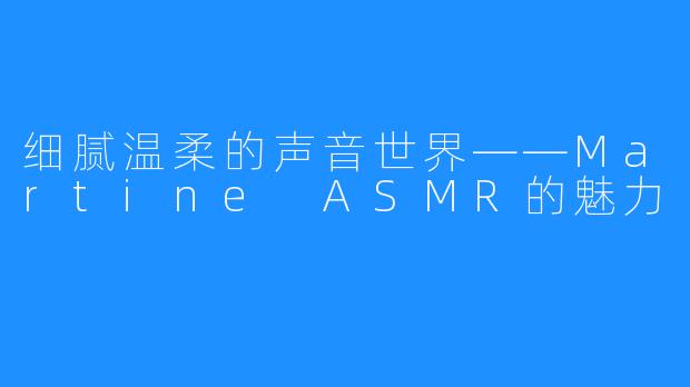 细腻温柔的声音世界——Martine ASMR的魅力