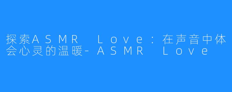 探索ASMR Love：在声音中体会心灵的温暖-ASMR Love