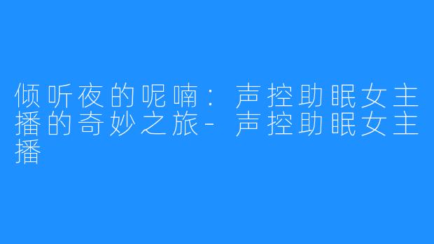 倾听夜的呢喃：声控助眠女主播的奇妙之旅-声控助眠女主播