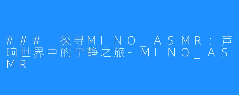 ### 探寻MINO_ASMR：声响世界中的宁静之旅-MINO_ASMR