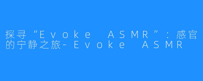 探寻“Evoke ASMR”：感官的宁静之旅-Evoke ASMR