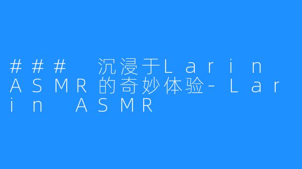 ### 沉浸于Larin ASMR的奇妙体验-Larin ASMR