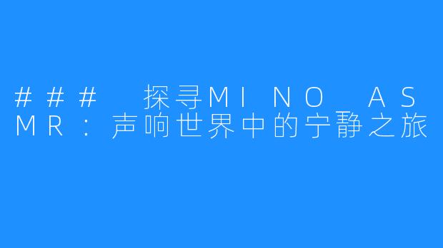 ### 探寻MINO_ASMR：声响世界中的宁静之旅