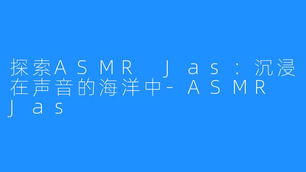 探索ASMR Jas：沉浸在声音的海洋中-ASMR Jas