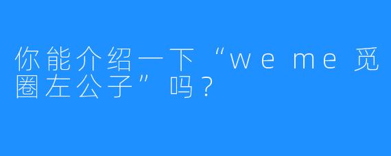 你能介绍一下“weme觅圈左公子”吗？