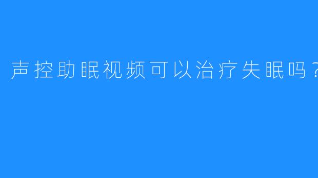 声控助眠视频可以治疗失眠吗？