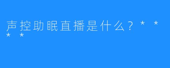 声控助眠直播是什么？****