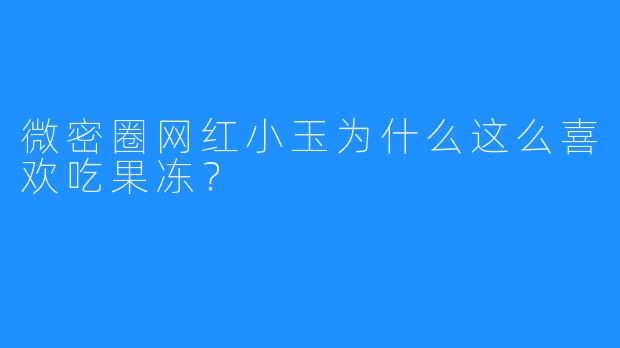 微密圈网红小玉为什么这么喜欢吃果冻？