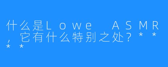 什么是Lowe ASMR，它有什么特别之处？****