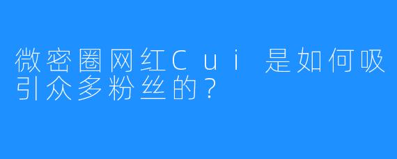 微密圈网红Cui是如何吸引众多粉丝的？