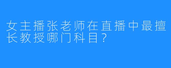 女主播张老师在直播中最擅长教授哪门科目？