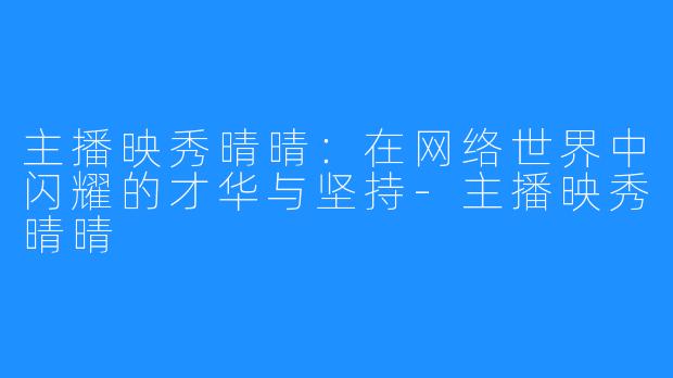 主播映秀晴晴：在网络世界中闪耀的才华与坚持-主播映秀晴晴