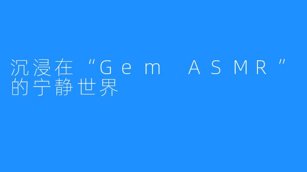 沉浸在“Gem ASMR”的宁静世界