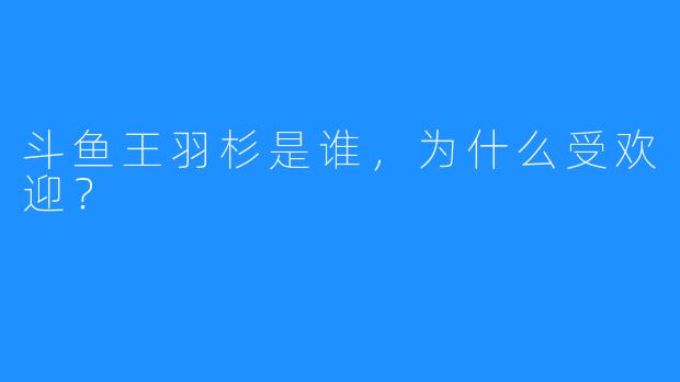 斗鱼王羽杉是谁，为什么受欢迎？