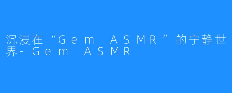 沉浸在“Gem ASMR”的宁静世界-Gem ASMR