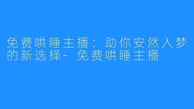 免费哄睡主播：助你安然入梦的新选择-免费哄睡主播