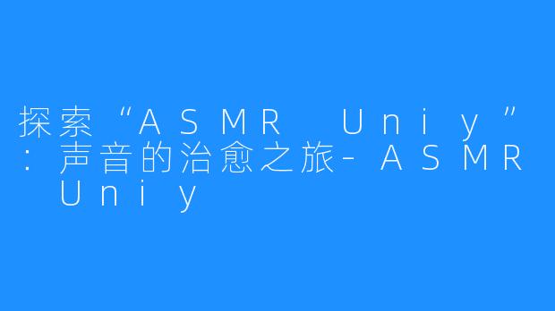 探索“ASMR Uniy”：声音的治愈之旅-ASMR Uniy