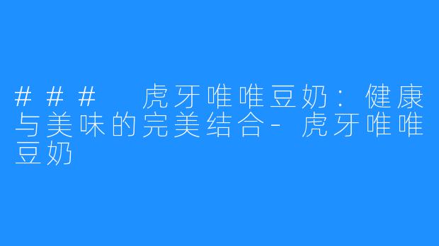 ### 虎牙唯唯豆奶：健康与美味的完美结合-虎牙唯唯豆奶