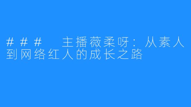 ### 主播薇柔呀：从素人到网络红人的成长之路