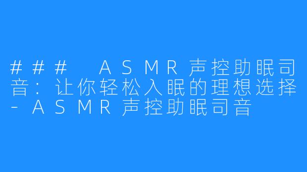 ### ASMR声控助眠司音：让你轻松入眠的理想选择-ASMR声控助眠司音