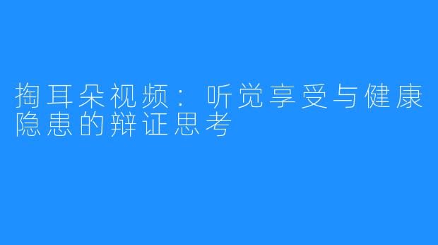 掏耳朵视频：听觉享受与健康隐患的辩证思考