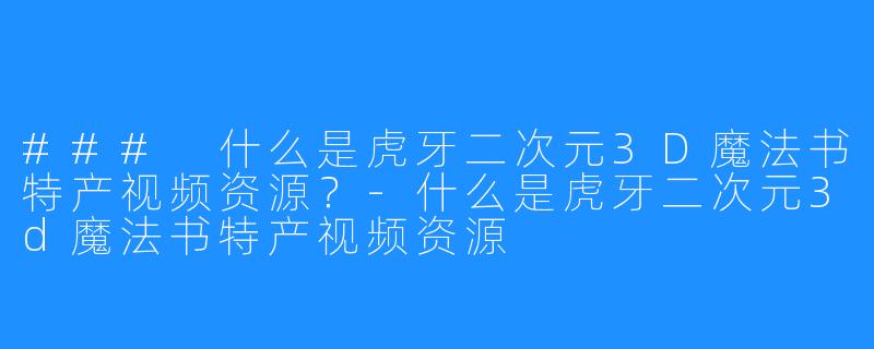 ### 什么是虎牙二次元3D魔法书特产视频资源？-什么是虎牙二次元3d魔法书特产视频资源