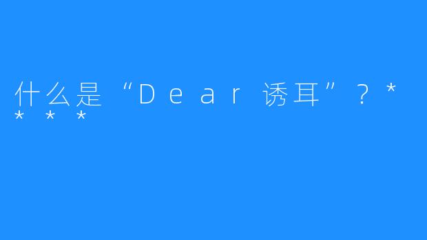 什么是“Dear诱耳”？****