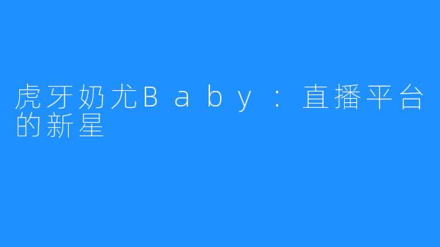 虎牙奶尤Baby：直播平台的新星