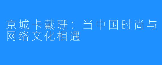 京城卡戴珊：当中国时尚与网络文化相遇