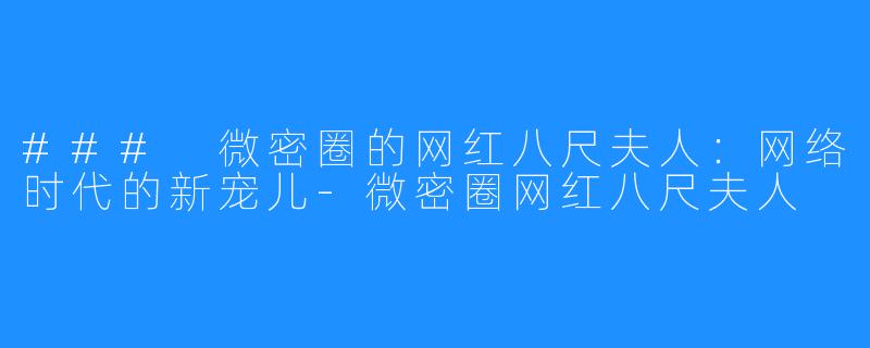 ### 微密圈的网红八尺夫人：网络时代的新宠儿-微密圈网红八尺夫人