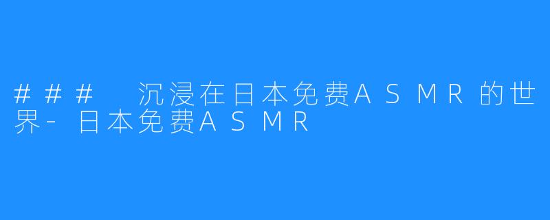 ### 沉浸在日本免费ASMR的世界-日本免费ASMR