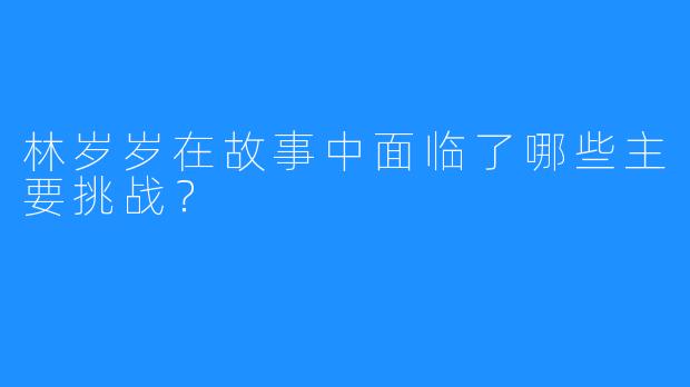 林岁岁在故事中面临了哪些主要挑战？  