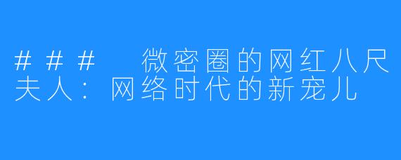 ### 微密圈的网红八尺夫人：网络时代的新宠儿