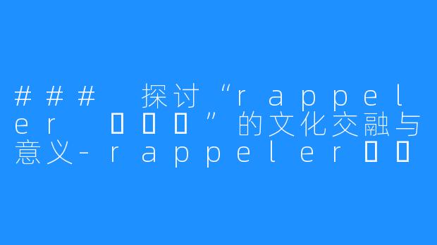 ### 探讨“rappeler 하쁠리”的文化交融与意义-rappeler하쁠리