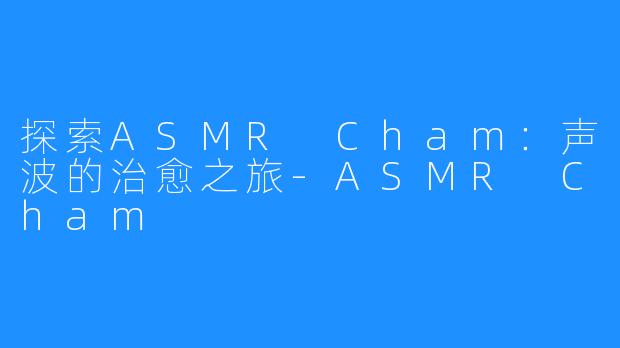 探索ASMR Cham：声波的治愈之旅-ASMR Cham