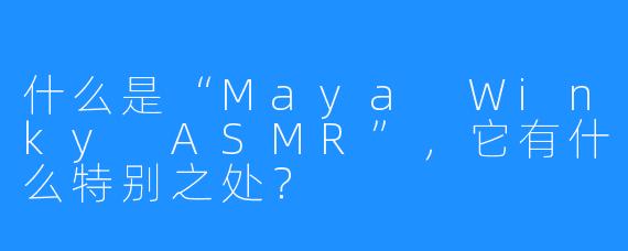 什么是“Maya Winky ASMR”，它有什么特别之处？