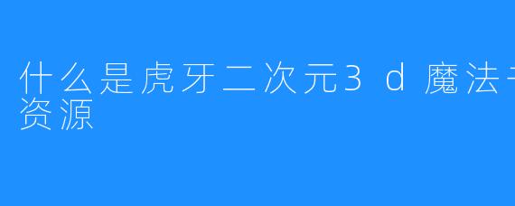 什么是虎牙二次元3d魔法书特产视频资源