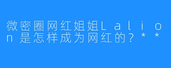 微密圈网红姐姐Lalion是怎样成为网红的？**