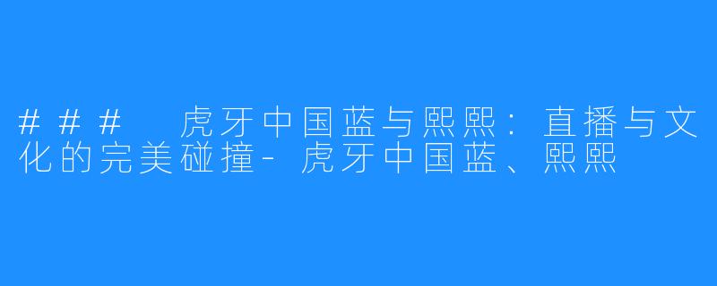 ### 虎牙中国蓝与熙熙：直播与文化的完美碰撞-虎牙中国蓝、熙熙